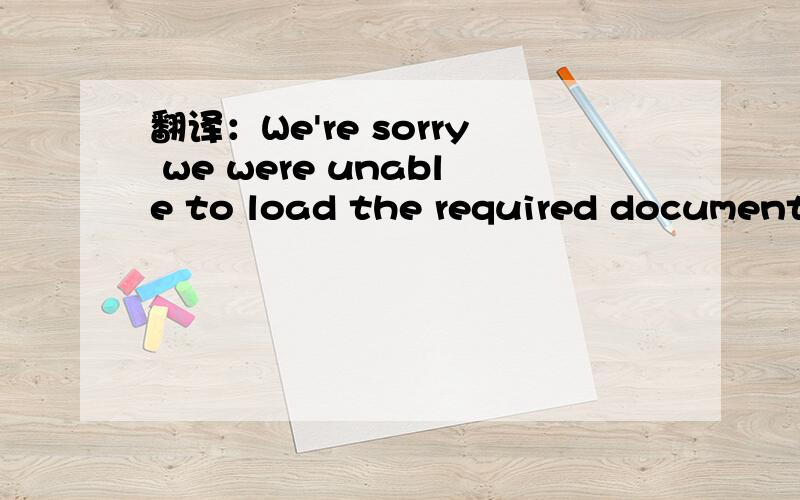 翻译：We're sorry we were unable to load the required document.