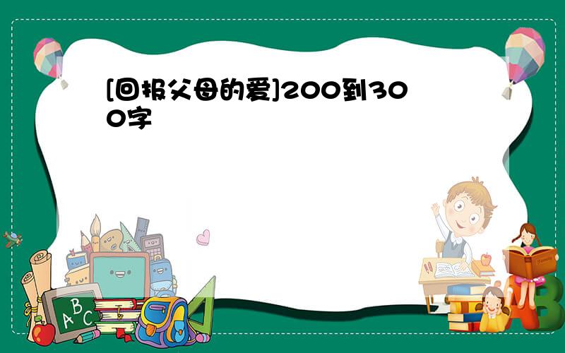 [回报父母的爱]200到300字