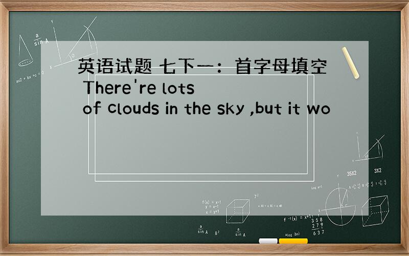 英语试题 七下一：首字母填空 There're lots of clouds in the sky ,but it wo