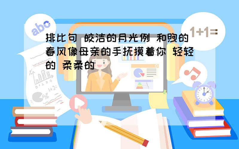 排比句 皎洁的月光例 和煦的春风像母亲的手抚摸着你 轻轻的 柔柔的