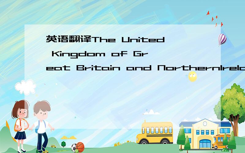 英语翻译The United Kingdom of Great Britain and NorthernIreland,