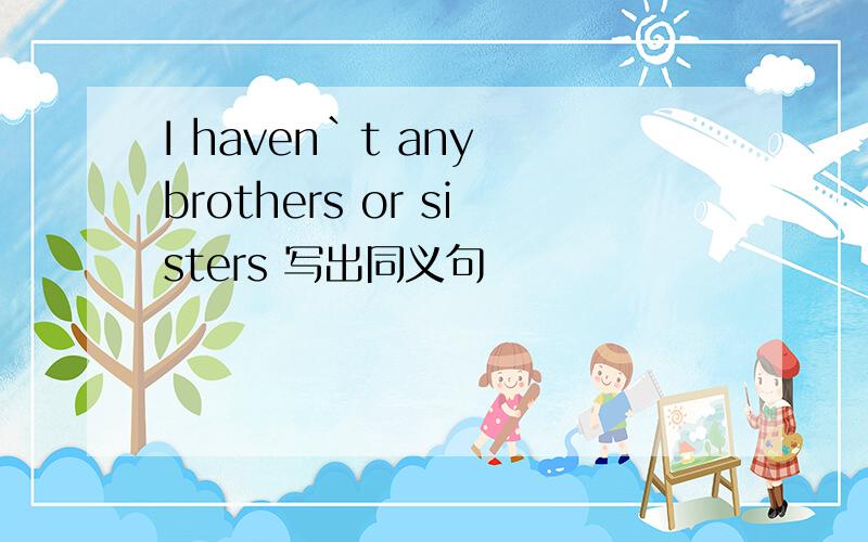 I haven`t any brothers or sisters 写出同义句