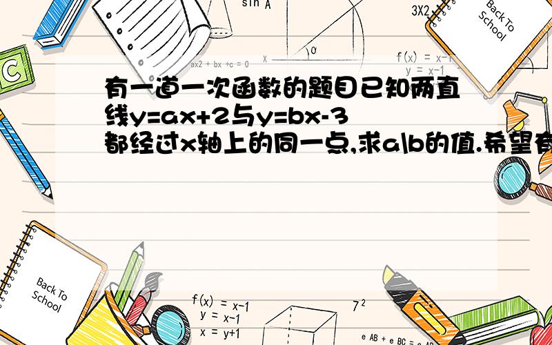 有一道一次函数的题目已知两直线y=ax+2与y=bx-3都经过x轴上的同一点,求a\b的值.希望有透彻的分析,