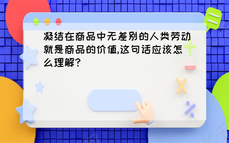 凝结在商品中无差别的人类劳动就是商品的价值,这句话应该怎么理解?