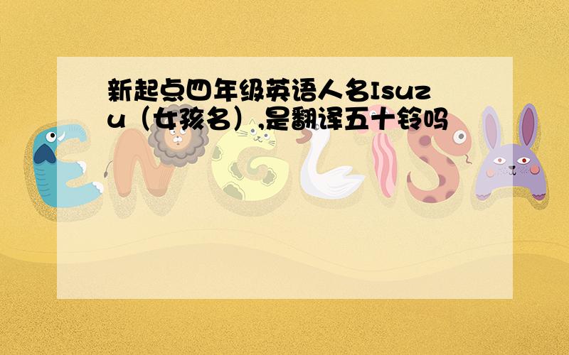 新起点四年级英语人名Isuzu（女孩名）,是翻译五十铃吗