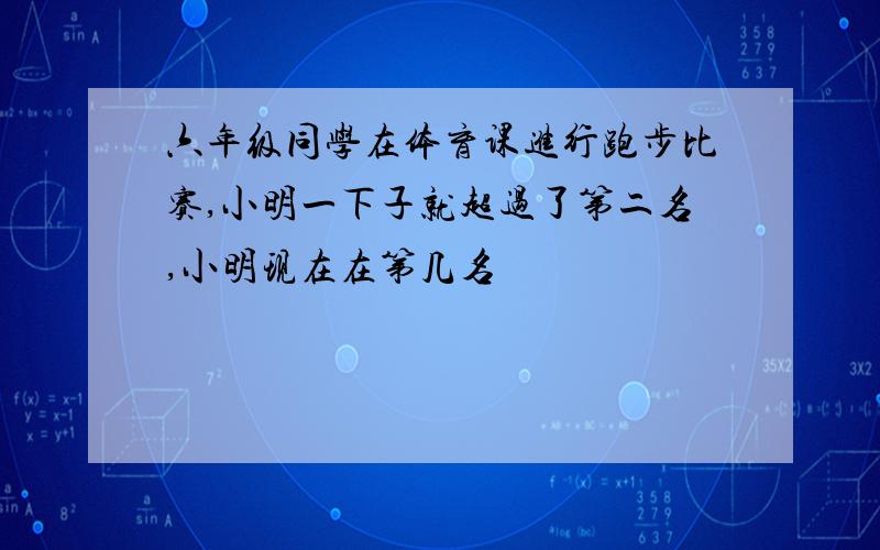 六年级同学在体育课进行跑步比赛,小明一下子就超过了第二名,小明现在在第几名