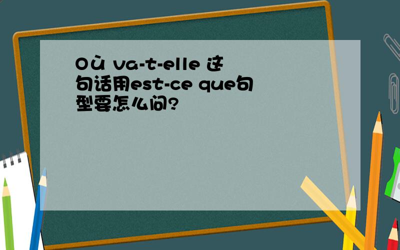 Où va-t-elle 这句话用est-ce que句型要怎么问?