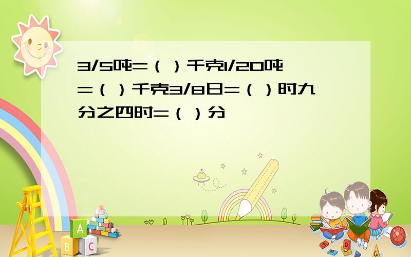 3/5吨=（）千克1/20吨=（）千克3/8日=（）时九分之四时=（）分