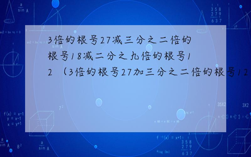 3倍的根号27减三分之二倍的根号18减二分之九倍的根号12 （3倍的根号27加三分之二倍的根号12）除以2倍的根