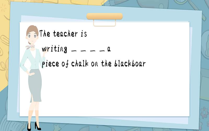 The teacher is writing ____a piece of chalk on the blackboar