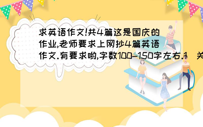 求英语作文!共4篇这是国庆的作业,老师要求上网抄4篇英语作文.有要求哟,字数100-150字左右.1）关于人（你最熟悉的