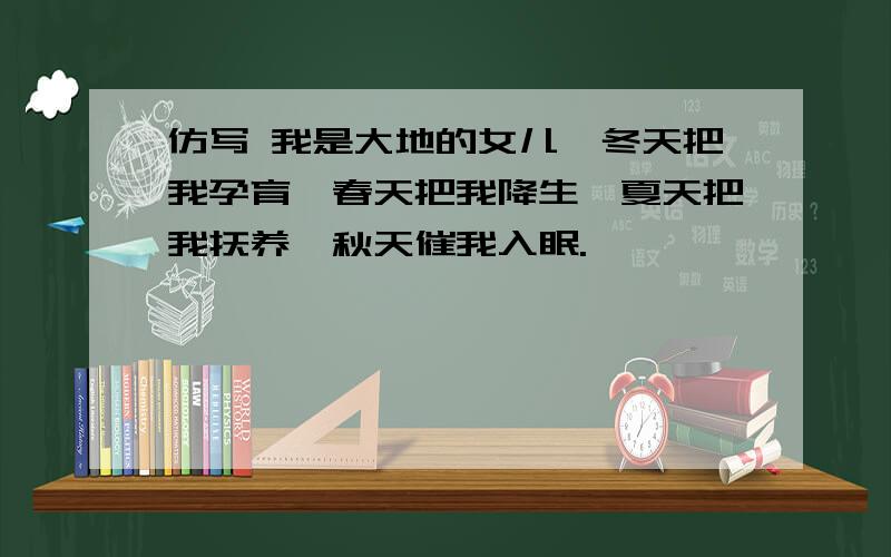 仿写 我是大地的女儿,冬天把我孕育,春天把我降生,夏天把我抚养,秋天催我入眠.