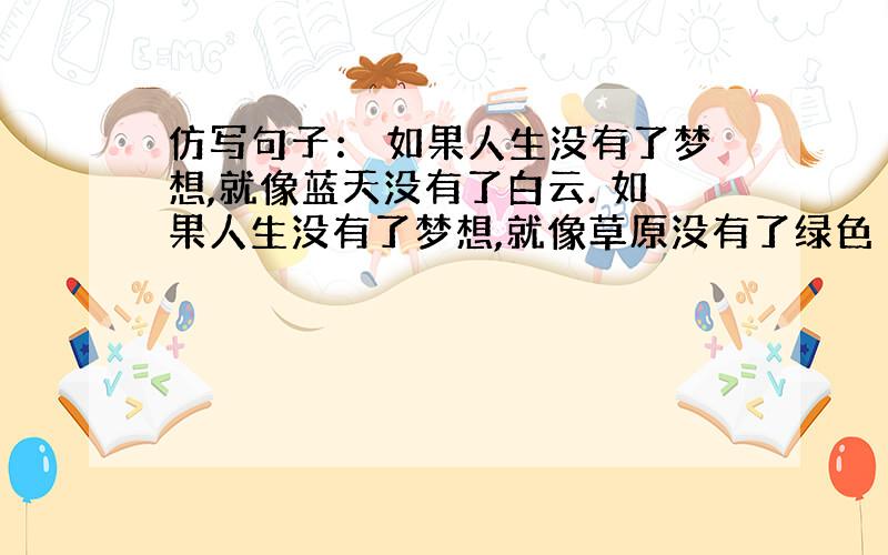 仿写句子： 如果人生没有了梦想,就像蓝天没有了白云. 如果人生没有了梦想,就像草原没有了绿色