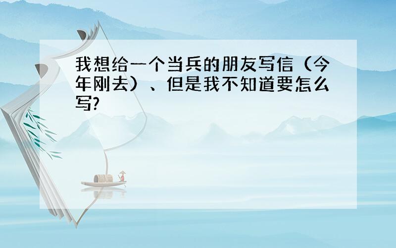 我想给一个当兵的朋友写信（今年刚去）、但是我不知道要怎么写?