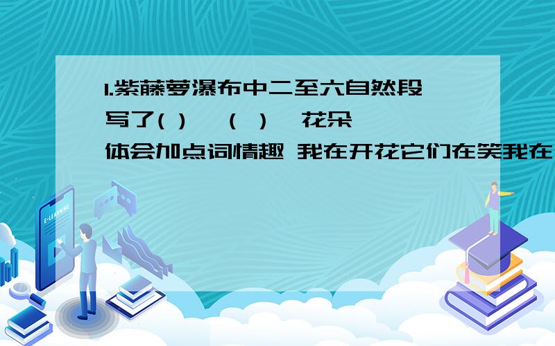 1.紫藤萝瀑布中二至六自然段写了( ) ,( ）,花朵 体会加点词情趣 我在开花它们在笑我在开花他们嚷嚷