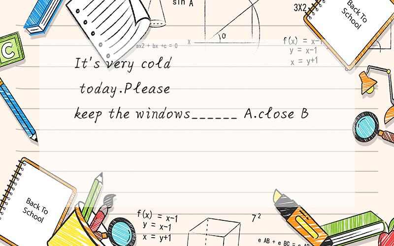 It's very cold today.Please keep the windows______ A.close B