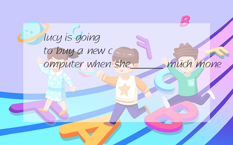 lucy is going to buy a new computer when she______ much mone