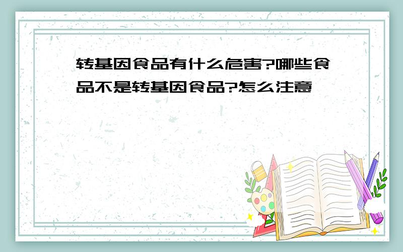 转基因食品有什么危害?哪些食品不是转基因食品?怎么注意