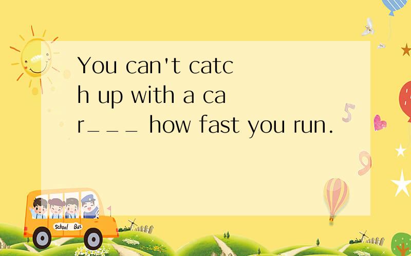 You can't catch up with a car___ how fast you run.