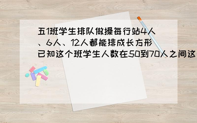 五1班学生排队做操每行站4人、6人、12人都能排成长方形已知这个班学生人数在50到70人之间这个班有多少人?