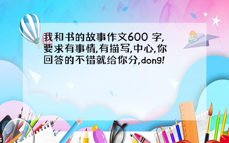 我和书的故事作文600 字,要求有事情,有描写,中心,你回答的不错就给你分,dong!