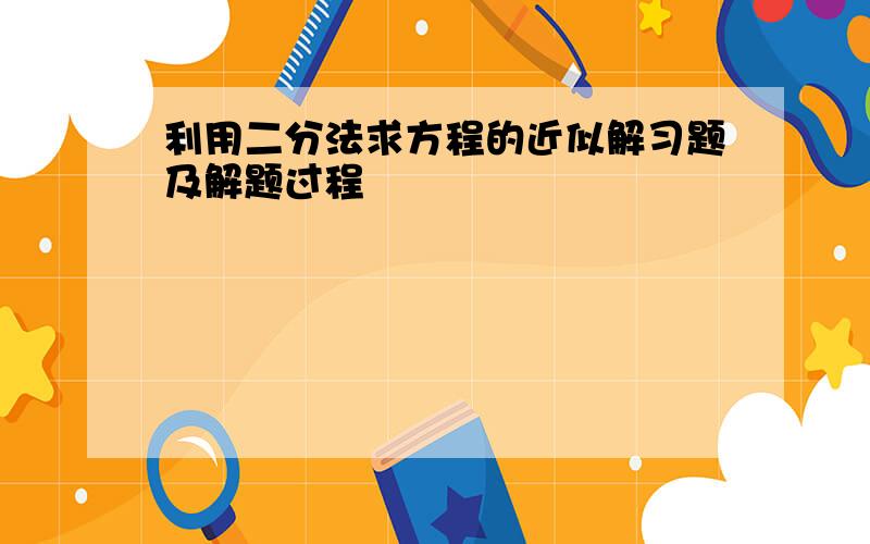 利用二分法求方程的近似解习题及解题过程