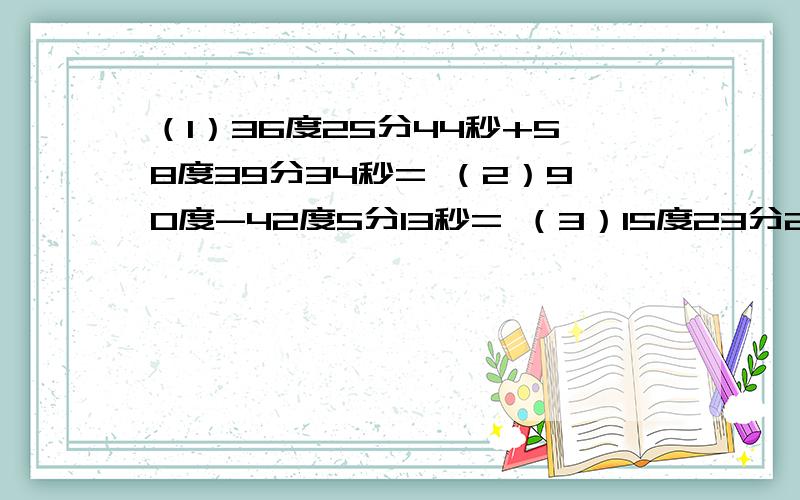 （1）36度25分44秒+58度39分34秒= （2）90度-42度5分13秒= （3）15度23分28秒*5 （4）7