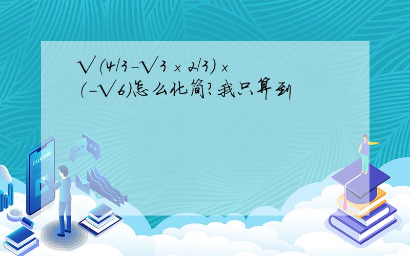 √（4/3-√3×2/3）×（－√6）怎么化简?我只算到