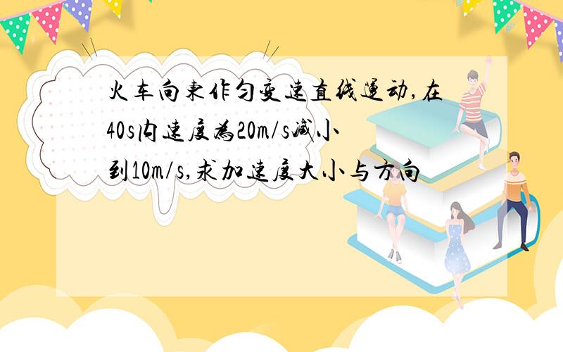 火车向东作匀变速直线运动,在40s内速度为20m/s减小到10m/s,求加速度大小与方向