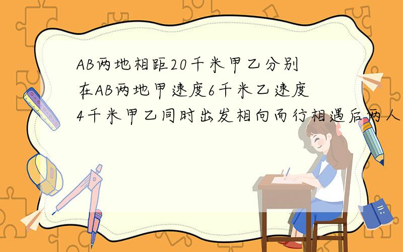 AB两地相距20千米甲乙分别在AB两地甲速度6千米乙速度4千米甲乙同时出发相向而行相遇后两人继续沿各自方向