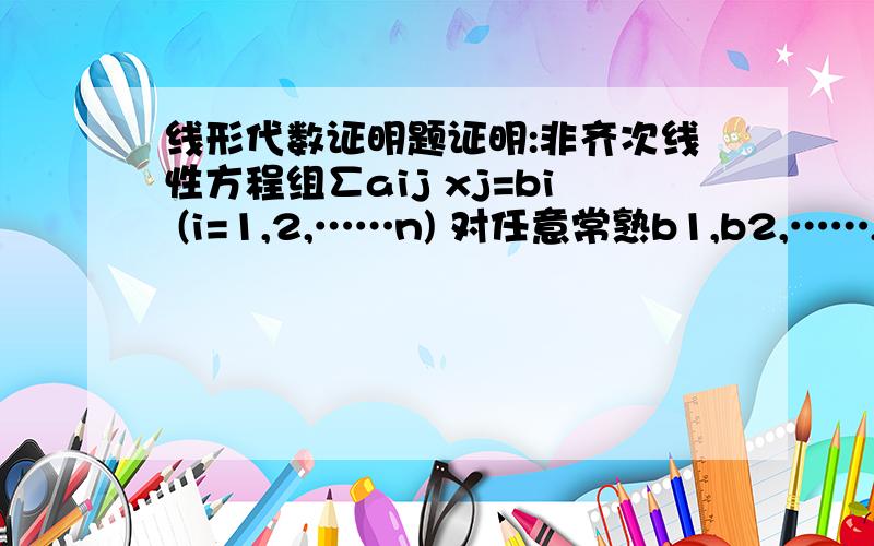 线形代数证明题证明:非齐次线性方程组∑aij xj=bi (i=1,2,……n) 对任意常熟b1,b2,……,bn都有解