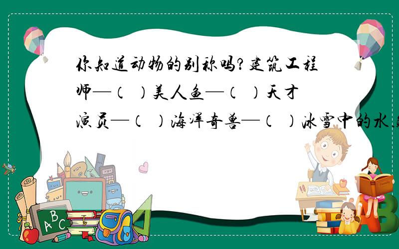 你知道动物的别称吗?建筑工程师—（ ）美人鱼—（ ）天才演员—（ ）海洋奇兽—（ ）冰雪中的水鸟—（ ）海洋巨无霸—（