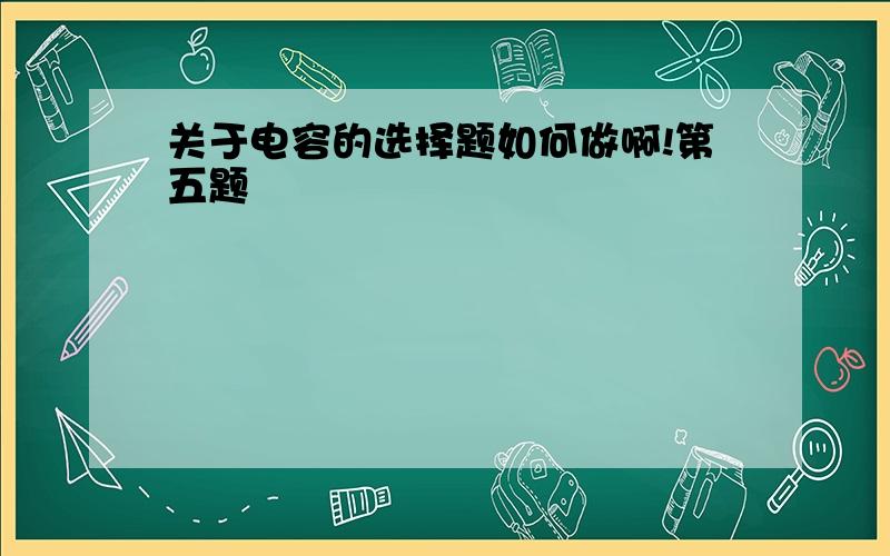 关于电容的选择题如何做啊!第五题