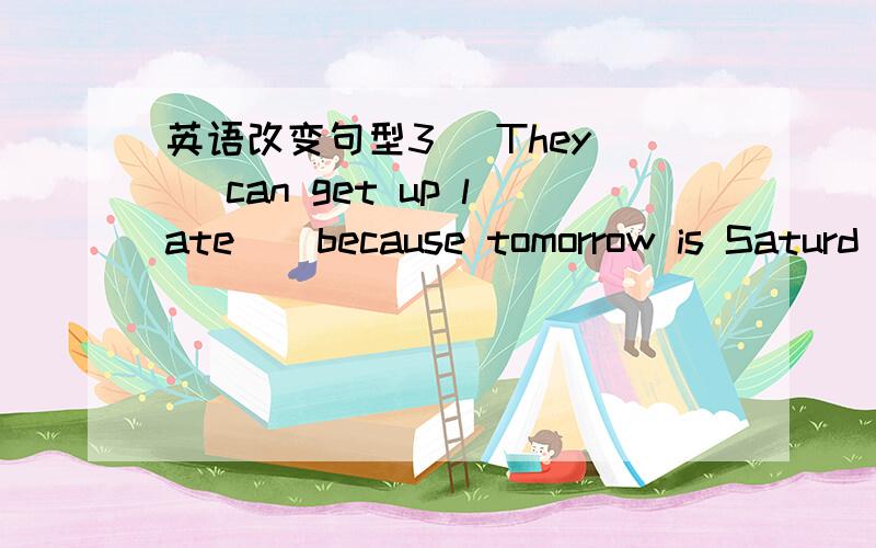 英语改变句型3（ They ) can get up late ( because tomorrow is Saturd