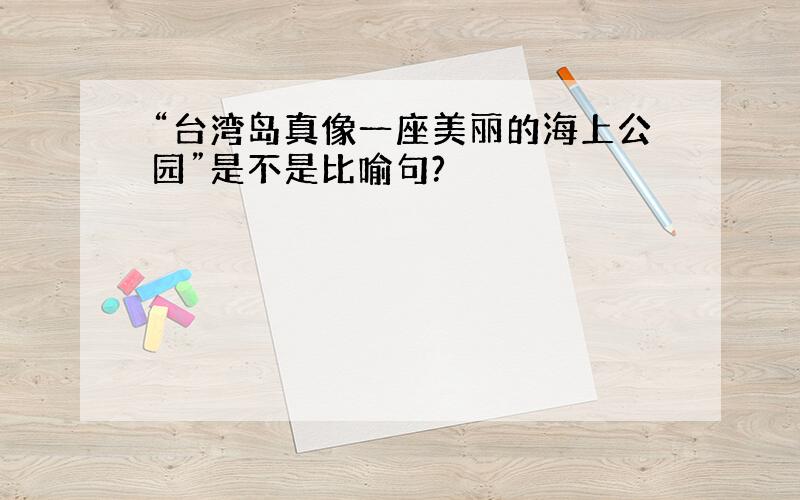 “台湾岛真像一座美丽的海上公园”是不是比喻句?