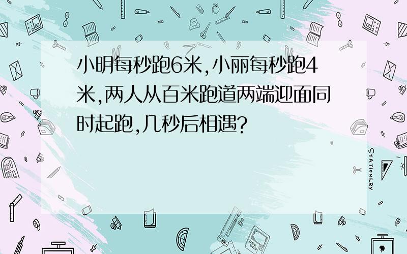 小明每秒跑6米,小丽每秒跑4米,两人从百米跑道两端迎面同时起跑,几秒后相遇?