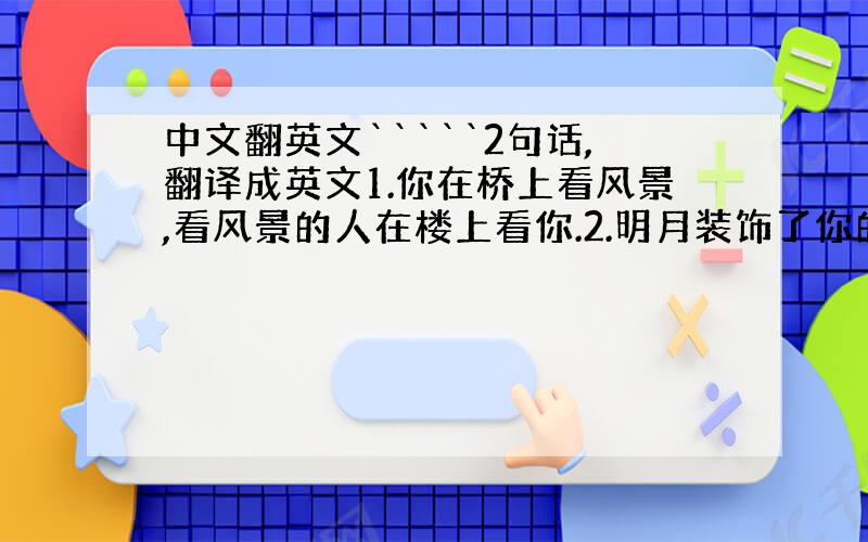 中文翻英文`````2句话,翻译成英文1.你在桥上看风景,看风景的人在楼上看你.2.明月装饰了你的窗子,你装饰了别人的梦