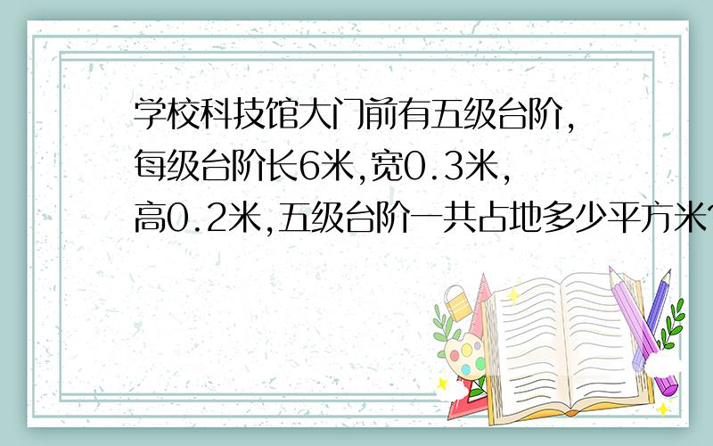 学校科技馆大门前有五级台阶,每级台阶长6米,宽0.3米,高0.2米,五级台阶一共占地多少平方米?如果给这五级台阶铺一层红