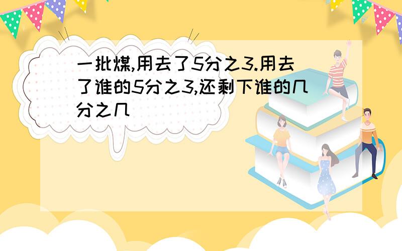 一批煤,用去了5分之3.用去了谁的5分之3,还剩下谁的几分之几