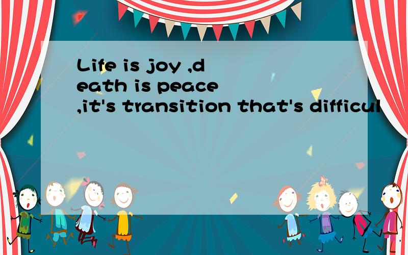 Life is joy ,death is peace ,it's transition that's difficul