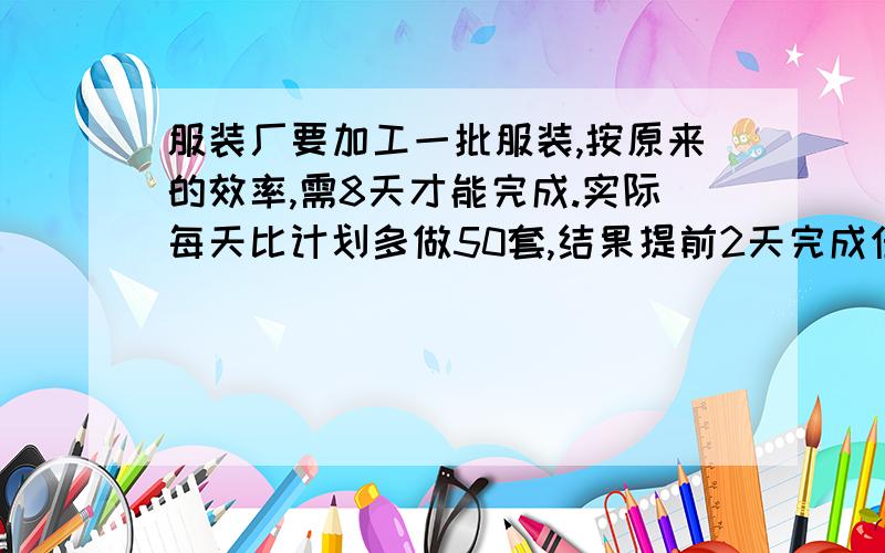 服装厂要加工一批服装,按原来的效率,需8天才能完成.实际每天比计划多做50套,结果提前2天完成任务.这