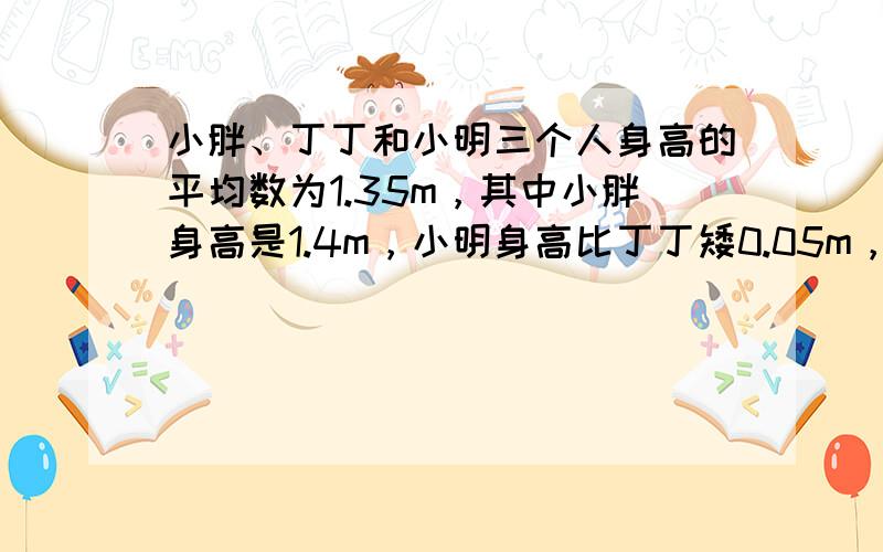 小胖、丁丁和小明三个人身高的平均数为1.35m，其中小胖身高是1.4m，小明身高比丁丁矮0.05m，小明的身高是____