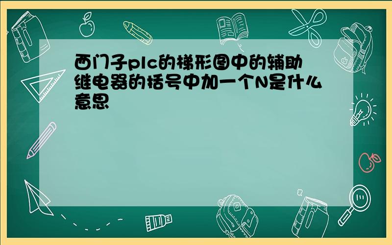 西门子plc的梯形图中的辅助继电器的括号中加一个N是什么意思