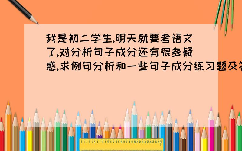 我是初二学生,明天就要考语文了,对分析句子成分还有很多疑惑,求例句分析和一些句子成分练习题及答案