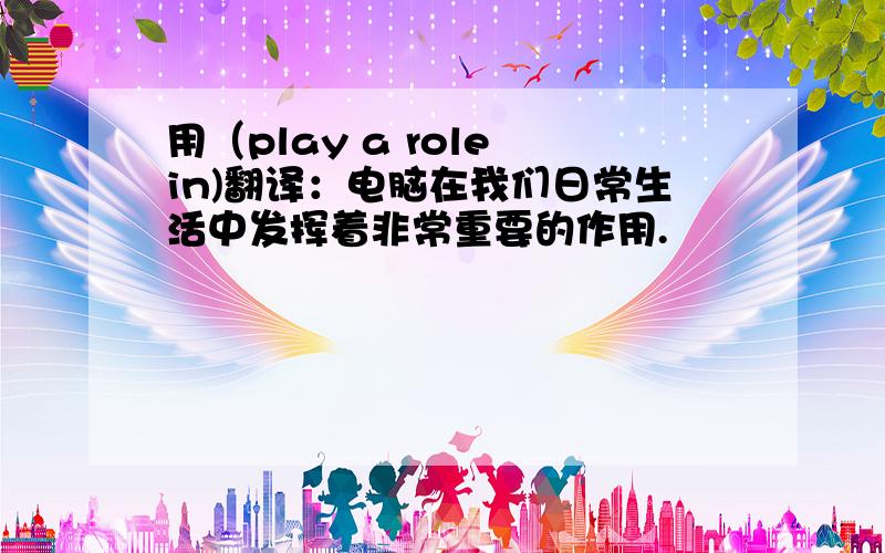 用（play a role in)翻译：电脑在我们日常生活中发挥着非常重要的作用.