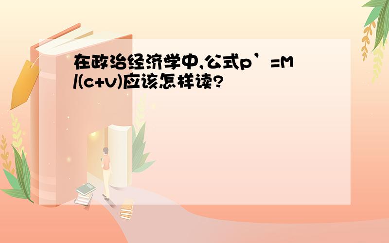 在政治经济学中,公式p’=M/(c+v)应该怎样读?