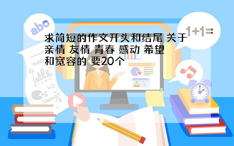 求简短的作文开头和结尾 关于亲情 友情 青春 感动 希望和宽容的 要20个