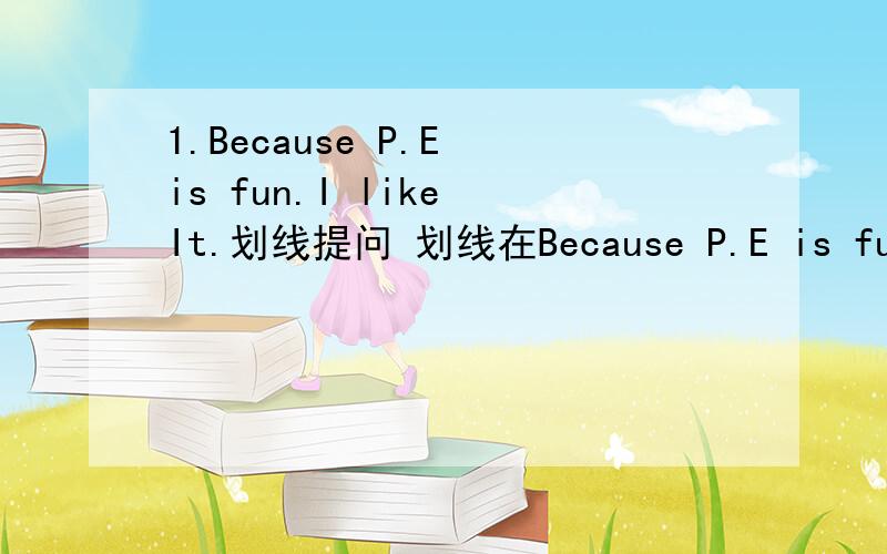 1.Because P.E is fun.I like It.划线提问 划线在Because P.E is fun