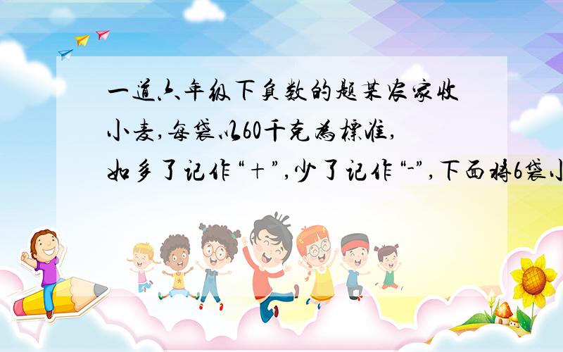 一道六年级下负数的题某农家收小麦,每袋以60千克为标准,如多了记作“+”,少了记作“-”,下面将6袋小麦记录如下：-2,