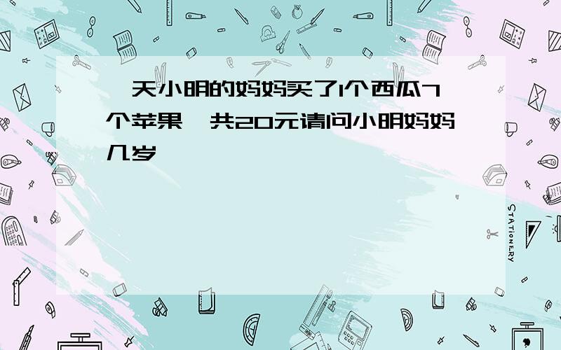 一天小明的妈妈买了1个西瓜7个苹果一共20元请问小明妈妈几岁